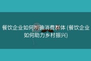 餐饮企业如何明确消费群体 (餐饮企业如何助力乡村振兴)