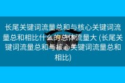 长尾关键词流量总和与核心关键词流量总和相比什么的总体流量大 (长尾关键词流量总和与核心关键词流量总和相比)