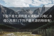下列不是光源的是 A.太阳B.闪电C.水母D.月亮? (下列不是光源的物体有)