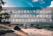 有哪些可以用于提高社交媒体互动和用户介入度的战略和方法 新媒体社交营销中 (有哪些可以用微信支付的二手平台)