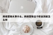 网络营销从事什么，网络营销这个职业到底怎么样