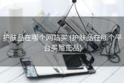 护肤品在哪个网站买 (护肤品在哪个平台买是正品)