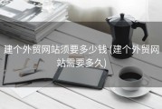 建个外贸网站须要多少钱 (建个外贸网站需要多久)
