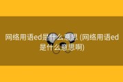 网络用语ed是什么意思 (网络用语ed是什么意思啊)