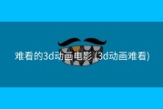 难看的3d动画电影 (3d动画难看)