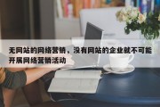 无网站的网络营销，没有网站的企业就不可能开展网络营销活动