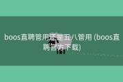 boos直聘管用还是五八管用 (boos直聘官方下载)