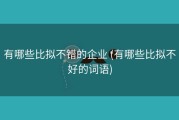 有哪些比拟不错的企业 (有哪些比拟不好的词语)