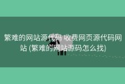 繁难的网站源代码 收费网页源代码网站 (繁难的网站源码怎么找)