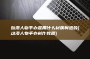 动漫人物手办是用什么材质制造的 (动漫人物手办制作教程)