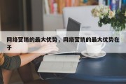 网络营销的最大优势，网络营销的最大优势在于