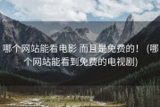哪个网站能看电影 而且是免费的！ (哪个网站能看到免费的电视剧)