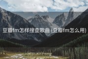 豆瓣fm怎样搜查歌曲 (豆瓣fm怎么用)