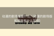 动漫的剧场版是什么? (动漫的剧场版和原版有什么区别)