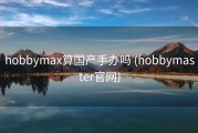 hobbymax算国产手办吗 (hobbymaster官网)