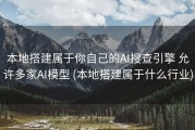 本地搭建属于你自己的AI搜查引擎 允许多家AI模型 (本地搭建属于什么行业)