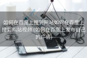 如何在百度上搜到网站如何在百度上搜到网站视频 (如何在百度上发布自己的广告)