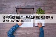 选择网络营销推广，你会选择哪些网络营销方式推广自己的产品?
