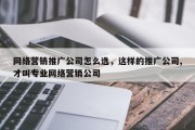 网络营销推广公司怎么选，这样的推广公司,才叫专业网络营销公司