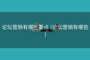 论坛营销有哪些要点 (论坛营销有哪些)