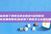 标签撕了的胶怎样去除 这4招帮你轻松处置 别担忧 (标签撕了的胶怎么去除白醋)