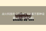 战火科技的CiTRANS 650属于那种设施 (战火网络科技)