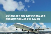 华为默认助手有什么用 华为默认助手有啥用 (华为默认助手怎么设置)