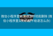 微信小程序里的游戏怎样彻底删除 (微信小程序里买的衣服不给退怎么办)