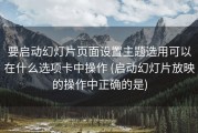 要启动幻灯片页面设置主题选用可以在什么选项卡中操作 (启动幻灯片放映的操作中正确的是)