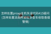 怎样处置proxy主机失误代码415疑问 (怎样处置派出所被投诉查车收取香烟警情)