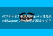 2024新研发！私人局wepoker挂是真的吗&quot;-2024新研发黑科技-知乎
