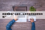 网络营销推广在哪学，从零开始学网络营销和推广