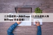 二次元虚拟人物制作app（二次元虚拟人物制作app 抖音直播）