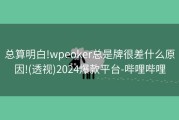 总算明白!wpeoker总是牌很差什么原因!(透视)2024爆款平台-哔哩哔哩