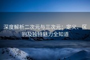 深度解析二次元与三次元：定义、区别及独特魅力全知道