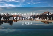 如何在godaddy放开域名证书 生成godaddy域名证书 (如何在godaddy上注册域名)