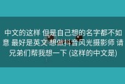 中文的这样 但是自己想的名字都不如意 最好是英文 想做抖音风光摄影师 请兄弟们帮我想一下 (这样的中文是)