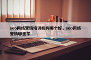 seo网络营销培训机构哪个好，seo网络营销哪里学