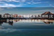 北京中科三方注册域名服务怎样样 (北京中科三方网络技术有限公司)