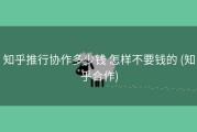 知乎推行协作多少钱 怎样不要钱的 (知乎合作)