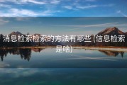 消息检索检索的方法有哪些 (信息检索是啥)
