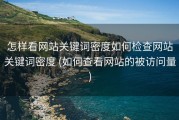 怎样看网站关键词密度如何检查网站关键词密度 (如何查看网站的被访问量)
