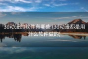3d动漫的软件有哪些 (3d动漫都是用什么软件做的)