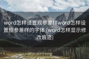 word怎样设置规参差样word怎样设置规参差样的字体 (word怎样显示修改痕迹)