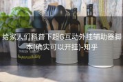 给家人们科普下超G互动外挂辅助器脚本(确实可以开挂)-知乎