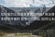 如何能力让百度收录我的网站? 用治理系统软件做的 我有一个网站 (如何让如何)
