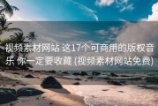 视频素材网站 这17个可商用的版权音乐 你一定要收藏 (视频素材网站免费)