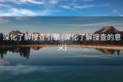 深化了解搜查引擎 (深化了解搜查的意义)