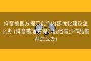 抖音被官方提示创作内容优化建议怎么办 (抖音被官方提示低俗减少作品推荐怎么办)