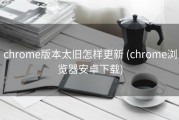 chrome版本太旧怎样更新 (chrome浏览器安卓下载)